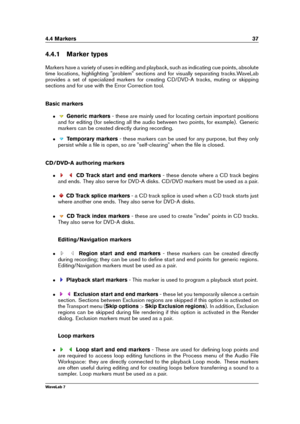 Page 514.4 Markers 37
4.4.1 Marker types
Markers have a variety of uses in editing and playback, such as indicating cue points, absolute
time locations, highlighting "problem" sections and for visually separating tracks.WaveLab
provides a set of specialized markers for creating CD/DVD-A tracks, muting or skipping
sections and for use with the Error Correction tool.
Basic markers
ˆ Generic markers - these are mainly used for locating certain important positions
and for editing (for selecting all the...