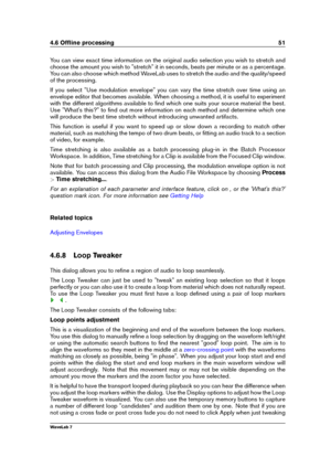 Page 654.6 Ofﬂine processing 51
You can view exact time information on the original audio selection you wish to stretch and
choose the amount you wish to "stretch" it in seconds, beats per minute or as a percentage.
You can also choose which method WaveLab uses to stretch the audio and the quality/speed
of the processing.
If you select "Use modulation envelope" you can vary the time stretch over time using an
envelope editor that becomes available. When choosing a method, it is useful to...