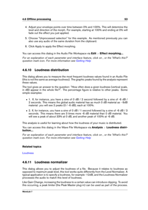 Page 674.6 Ofﬂine processing 53
4. Adjust your envelope points over time between 0% and 100%. This will determine the
level and direction of the morph. For example, starting at 100% and ending at 0% will
fade out the effect you just applied.
5. Choose "Unprocessed selection" for this example. As mentioned previously you can
also use any audio of the same duration from the clipboard.
6. Click Apply to apply the Effect morphing.
You can access this dialog in the Audio File Workspace via Edit>Effect...