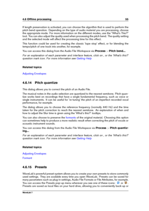 Page 694.6 Ofﬂine processing 55
If length preservation is activated, you can choose the algorithm that is used to perform the
pitch bend operation. Depending on the type of audio material you are processing, choose
the appropriate mode. For more information on the different modes, use the "What's This?"
tool. You can also adjust the quality used when processing the pitch bend. The quality setting
and the selected mode will affect the processing time for this effect.
This function could be used for...