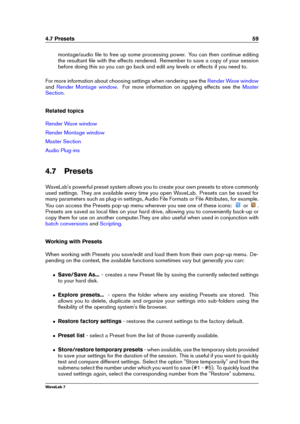 Page 734.7 Presets 59
montage/audio ﬁle to free up some processing power. You can then continue editing
the resultant ﬁle with the effects rendered. Remember to save a copy of your session
before doing this so you can go back and edit any levels or effects if you need to.
For more information about choosing settings when rendering see the
Render Wave window
and Render Montage window . For more information on applying effects see the Master
Section
.
Related topics
Render Wave window
Render Montage window
Master...