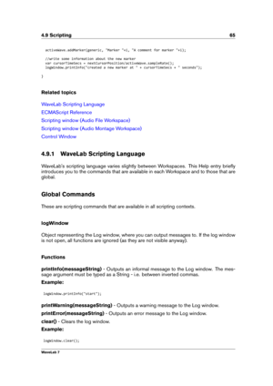 Page 794.9 Scripting 65
activeWave.addMarker(generic, "Marker "+i, "A comment for marker "+i);
//write some information about the new marker
var cursorTimeSecs = nextCursorPosition/activeWave.sampleRate();
logWindow.printInfo("created a new marker at " + cursorTimeSecs + " seconds");
}
Related topics
WaveLab Scripting Language
ECMAScript Reference
Scripting window (Audio File Workspace)
Scripting window (Audio Montage Workspace)
Control Window
4.9.1 WaveLab Scripting Language...