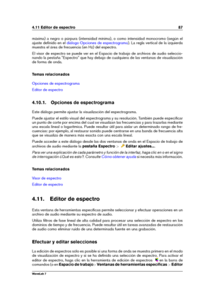 Page 1014.11 Editor de espectro 87
máxima) a negro o púrpura (intensidad mínima), o como intensidad monocromo (según el
ajuste deﬁnido en el
diálogo Opciones de espectrograma ). La regla vertical de la izquierda
muestra el área de frecuencia (en Hz) del espectro.
El visor de espectro se puede ver en el Espacio de trabajo de archivos de audio seleccio-
nando la pestaña "Espectro" que hay debajo de cualquiera de las ventanas de visualización
de forma de onda.
Temas relacionados
Opciones de espectrograma...