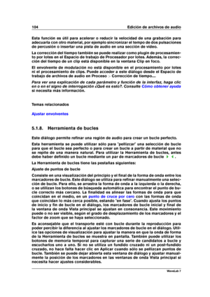 Page 118104 Edición de archivos de audio
Esta función es útil para acelerar o reducir la velocidad de una grabación para
adecuarla con otro material, por ejemplo sincronizar el tempo de dos pulsaciones
de percusión o insertar una pista de audio en una sección de vídeo.
La corrección del tiempo también se puede realizar como plugin de procesamien-
to por lotes en el Espacio de trabajo de Procesador por lotes. Además, la correc-
ción del tiempo de un clip está disponible en la ventana Clip en foco.
El envolvente...