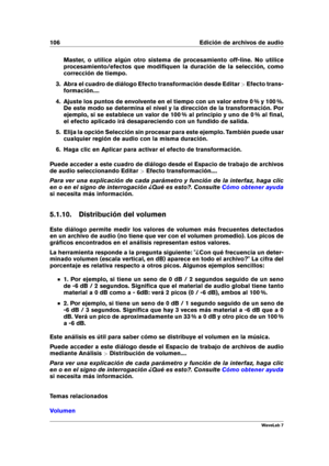 Page 120106 Edición de archivos de audio
Master, o utilice algún otro sistema de procesamiento off-line. No utilice
procesamiento/efectos que modiﬁquen la duración de la selección, como
corrección de tiempo.
3. Abra el cuadro de diálogo Efecto transformación desde Editar >Efecto trans-
formación....
4. Ajuste los puntos de envolvente en el tiempo con un valor entre 0 % y 100 %.
De este modo se determina el nivel y la dirección de la transformación. Por
ejemplo, si se establece un valor de 100 % al principio y...