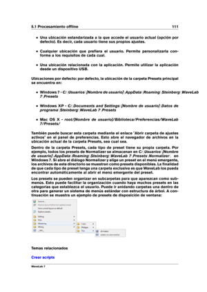 Page 1255.1 Procesamiento ofﬂine 111
Una ubicación estandarizada a la que accede el usuario actual (opción por
defecto). Es decir, cada usuario tiene sus propios ajustes.
Cualquier ubicación que preﬁera el usuario. Permite personalizarla con-
forme a los requisitos de cada cual.
Una ubicación relacionada con la aplicación. Permite utilizar la aplicación
desde un dispositivo USB.
Ubicaciones por defecto: por defecto, la ubicación de la carpeta Presets principal
se encuentra en:
Windows 7 - C:nUsuarios n[Nombre de...