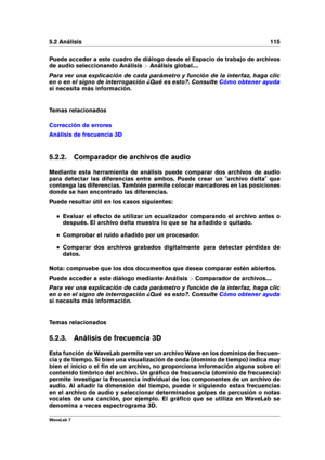 Page 1295.2 Análisis 115
Puede acceder a este cuadro de diálogo desde el Espacio de trabajo de archivos
de audio seleccionando Análisis >Análisis global....
Para ver una explicación de cada parámetro y función de la interfaz, haga clic
en o en el signo de interrogación ¿Qué es esto?. Consulte
Cómo obtener ayuda
si necesita más información.
Temas relacionados
Corrección de errores
Análisis de frecuencia 3D
5.2.2. Comparador de archivos de audio
Mediante esta herramienta de análisis puede comparar dos archivos de...