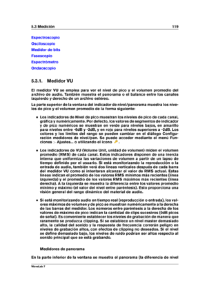 Page 1335.3 Medición 119
Espectroscopio
Osciloscopio
Medidor de bits
Fasescopio
Espectrómetro
Ondaoscopio
5.3.1. Medidor VU
El medidor VU se emplea para ver el nivel de pico y el volumen promedio del
archivo de audio. También muestra el panorama o el balance entre los canales
izquierdo y derecho de un archivo estéreo.
La parte superior de la ventana del indicador de nivel/panorama muestra los nive-
les de pico y el volumen promedio de la forma siguiente:
Los indicadores de Nivel de pico muestran los niveles de...