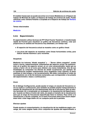 Page 138124 Edición de archivos de audio
El medidor fasescopio se puede encontrar en el menú Medidores en el Espacio de
trabajo de Montaje de audio y el Espacio de trabajo de archivos de audio. Puede
utilizarse como ventana ﬂotante o acoplada en el Espacio de trabajo de
Ventana
de control
.
Temas relacionados
Medición
5.3.6. Espectrómetro
El espectrómetro utiliza técnicas de FFT (Fast Fourier Transform o transformada
rápida de Fourier) para visualizar un gráﬁco de frecuencia continua, cosa que
proporciona un...