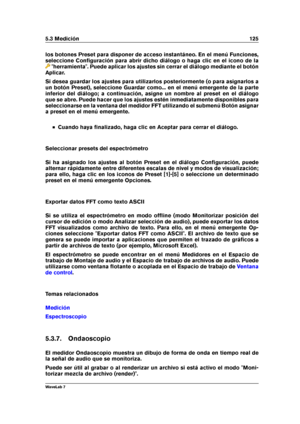 Page 1395.3 Medición 125
los botones Preset para disponer de acceso instantáneo. En el menú Funciones,
seleccione Conﬁguración para abrir dicho diálogo o haga clic en el icono de la
"herramienta". Puede aplicar los ajustes sin cerrar el diálogo mediante el botón
Aplicar.
Si desea guardar los ajustes para utilizarlos posteriormente (o para asignarlos a
un botón Preset), seleccione Guardar como... en el menú emergente de la parte
inferior del diálogo; a continuación, asigne un nombre al preset en el...