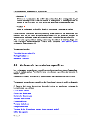 Page 1415.5 Ventanas de herramientas especíﬁcas 127
Detener
Detiene la reproducción del archivo de audio actual. Con un segundo clic, el
cursor se desplazará hasta situarse en el principio de la última posición de
inicio. Si hace clic una vez más, el cursor retornará al inicio del archivo.
Grabar
Abre la ventana de grabación, desde la que puede comenzar a grabar.
En la barra de comandos de transporte hay otras funciones de transporte, por
ejemplo para iniciar, omitir y detener la reproducción. En WaveLab también...