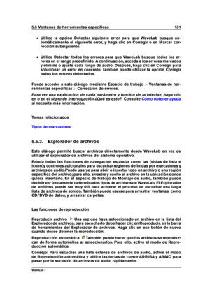 Page 1455.5 Ventanas de herramientas especíﬁcas 131
Utilice la opción Detectar siguiente error para que WaveLab busque au-
tomáticamente el siguiente error, y haga clic en Corregir o en Marcar cor-
rección subsiguiente.
Utilice Detectar todos los errores para que WaveLab busque todos los er-
rores en el rango predeﬁnido. A continuación, acceda a los errores marcados
y elimine o ajuste cada rango de audio. Después, haga clic en Corregir para
solucionar un error en concreto; también puede utilizar la opción...