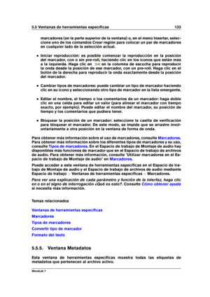 Page 1475.5 Ventanas de herramientas especíﬁcas 133
marcadores (en la parte superior de la ventana) o, en el menú Insertar, selec-
cione uno de los comandos Crear región para colocar un par de marcadores
en cualquier lado de la selección actual.
Iniciar reproducción: es posible comenzar la reproducción en la posición
del marcador, con o sin pre-roll, haciendo clic en los iconos que están más
a la izquierda. Haga clic en
en la columna de escucha para reproducir
la onda desde la posición de ese marcador, con un...