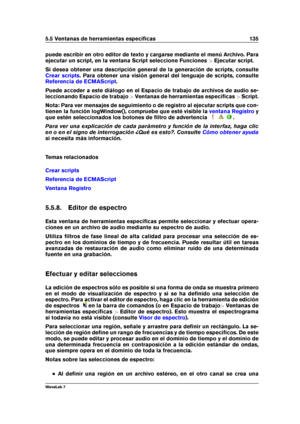 Page 1495.5 Ventanas de herramientas especíﬁcas 135
puede escribir en otro editor de texto y cargarse mediante el menú Archivo. Para
ejecutar un script, en la ventana Script seleccione Funciones >Ejecutar script.
Si desea obtener una descripción general de la generación de scripts, consulte
Crear scripts . Para obtener una visión general del lenguaje de scripts, consulte
Referencia de ECMAScript .
Puede acceder a este diálogo en el Espacio de trabajo de archivos de audio se-
leccionando Espacio de trabajo...