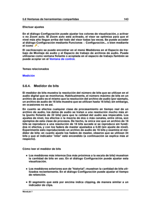 Page 1575.6 Ventanas de herramientas compartidas 143
Efectuar ajustes
En el diálogo Conﬁguración puede ajustar los colores de visualización, y activar
o no Zoom auto. Si Zoom auto está activado, el visor se optimiza para que el
nivel más alto llegue arriba del todo del visor todas las veces. Se puede acceder
al diálogo Conﬁguración mediante Funciones >Conﬁguración... o bien mediante
el icono
.
El osciloscopio se puede encontrar en el menú Medidores en el Espacio de tra-
bajo de Montaje de audio y el Espacio de...