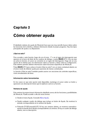 Page 17Cap tulo 2
Cómo obtener ayuda
El detallado sistema de ayuda de WaveLab hace que sea muy sencillo buscar datos sobre
las funciones de la interfaz y obtener información desde el propio programa. Hay tres tipos
principales de ayuda a su disposición:
¿Qué es esto?
Para acceder a esta función, haga clic en el icono
o en el signo de interrogación que
aparece en la barra de título de los cuadros de diálogo, o pulse [Shift]+[F1]. Una vez que
se activa la función, el cursor se convierte en un signo de...