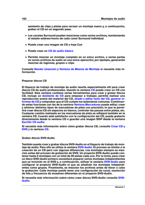 Page 176162 Montajes de audio
samiento de clips y pistas para recrear un montaje nuevo y, a continuación,
grabar el CD en un segundo pase.
Los canales Surround pueden mezclarse como varios archivos, manteniendo
el estado estéreo/mono de cada canal Surround individual.
Puede crear una imagen de CD y hoja Cue
Puede crear un CD de audio básico
Permite mezclar un montaje completo en un único archivo, o varias partes
en varios archivos de audio en una única operación; por ejemplo, generando
mezclas de regiones,...