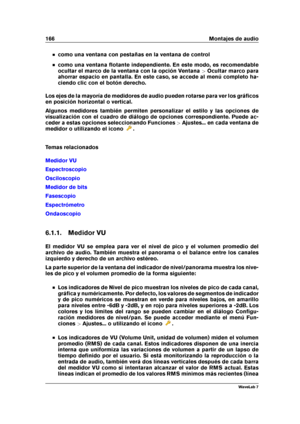 Page 180166 Montajes de audio
como una ventana con pestañas en la ventana de control
como una ventana ﬂotante independiente. En este modo, es recomendable
ocultar el marco de la ventana con la opción Ventana >Ocultar marco para
ahorrar espacio en pantalla. En este caso, se accede al menú completo ha-
ciendo clic con el botón derecho.
Los ejes de la mayoría de medidores de audio pueden rotarse para ver los gráﬁcos
en posición horizontal o vertical.
Algunos medidores también permiten personalizar el estilo y las...