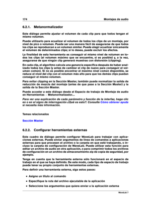 Page 188174 Montajes de audio
6.2.1. Metanormalizador
Este diálogo permite ajustar el volumen de cada clip para que todos tengan el
mismo volumen.
Puede utilizarlo para ecualizar el volumen de todos los clips de un montaje, por
nivel de pico o volumen. Puede ser una manera fácil de asegurarse de que todos
los clips se reproduzcan a un volumen similar. Puede elegir ecualizar únicamente
el volumen de determinados clips; si lo desea, puede excluir los efectos.
La ﬁnalidad de esta herramienta es conseguir el mismo...