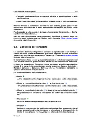 Page 1896.3 Controles de Transporte 175
También puede especiﬁcar una carpeta inicial a la que direccionar la apli-
cación externa
Seleccione cómo debe actuar WaveLab antes de iniciar la aplicación externa.
Una vez deﬁnida la herramienta externa con este sistema, puede ejecutarla se-
leccionando su nombre en el menú Herramientas del espacio de trabajo corre-
spondiente.
Puede acceder a este cuadro de diálogo seleccionando Herramientas >Conﬁg-
urar herramientas externas....
Para ver una explicación de cada...