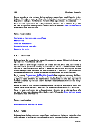 Page 196182 Montajes de audio
Puede acceder a esta ventana de herramientas especíﬁcas en el Espacio de tra-
bajo de Montaje de audio y el Espacio de trabajo de archivos de audio mediante
Espacio de trabajo >Ventanas de herramientas especíﬁcas >Marcadores.
Para ver una explicación de cada parámetro y función de la interfaz, haga clic
en o en el signo de interrogación ¿Qué es esto?. Consulte
Cómo obtener ayuda
si necesita más información.
Temas relacionados
Ventanas de herramientas especíﬁcas
Marcadores
Tipos de...