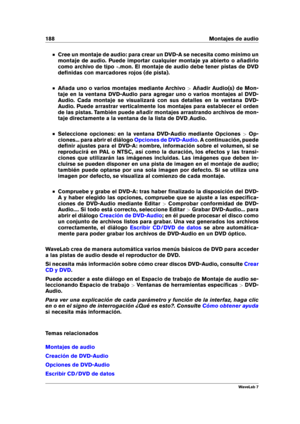 Page 202188 Montajes de audio
Cree un montaje de audio: para crear un DVD-A se necesita como mínimo un
montaje de audio. Puede importar cualquier montaje ya abierto o añadirlo
como archivo de tipo .mon. El montaje de audio debe tener pistas de DVD
deﬁnidas con marcadores rojos (de pista).
Añada uno o varios montajes mediante Archivo >Añadir Audio(s) de Mon-
taje en la ventana DVD-Audio para agregar uno o varios montajes al DVD-
Audio. Cada montaje se visualizará con sus detalles en la ventana DVD-
Audio. Puede...