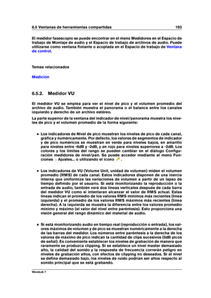 Page 2076.5 Ventanas de herramientas compartidas 193
El medidor fasescopio se puede encontrar en el menú Medidores en el Espacio de
trabajo de Montaje de audio y el Espacio de trabajo de archivos de audio. Puede
utilizarse como ventana ﬂotante o acoplada en el Espacio de trabajo de
Ventana
de control
.
Temas relacionados
Medición
6.5.2. Medidor VU
El medidor VU se emplea para ver el nivel de pico y el volumen promedio del
archivo de audio. También muestra el panorama o el balance entre los canales
izquierdo y...