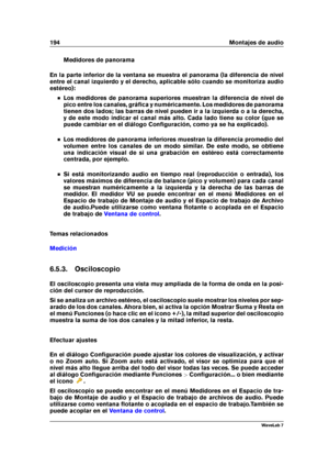 Page 208194 Montajes de audio
Medidores de panorama
En la parte inferior de la ventana se muestra el panorama (la diferencia de nivel
entre el canal izquierdo y el derecho, aplicable sólo cuando se monitoriza audio
estéreo):
Los medidores de panorama superiores muestran la diferencia de nivel de
pico entre los canales, gráﬁca y numéricamente. Los medidores de panorama
tienen dos lados; las barras de nivel pueden ir a la izquierda o a la derecha,
y de este modo indicar el canal más alto. Cada lado tiene su color...