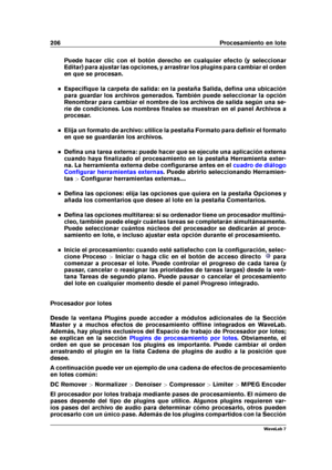 Page 220206 Procesamiento en lote
Puede hacer clic con el botón derecho en cualquier efecto (y seleccionar
Editar) para ajustar las opciones, y arrastrar los plugins para cambiar el orden
en que se procesan.
Especiﬁque la carpeta de salida: en la pestaña Salida, deﬁna una ubicación
para guardar los archivos generados. También puede seleccionar la opción
Renombrar para cambiar el nombre de los archivos de salida según una se-
rie de condiciones. Los nombres ﬁnales se muestran en el panel Archivos a
procesar....