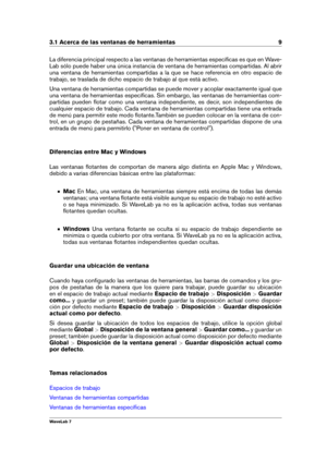 Page 233.1 Acerca de las ventanas de herramientas 9
La diferencia principal respecto a las ventanas de herramientas especíﬁcas es que en Wave-
Lab sólo puede haber una única instancia de ventana de herramientas compartidas. Al abrir
una ventana de herramientas compartidas a la que se hace referencia en otro espacio de
trabajo, se traslada de dicho espacio de trabajo al que está activo.
Una ventana de herramientas compartidas se puede mover y acoplar exactamente igual que
una ventana de herramientas especíﬁcas....