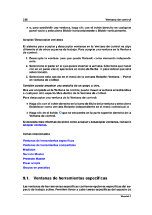 Page 252238 Ventana de control
o, para subdividir una ventana, haga clic con el botón derecho en cualquier
panel vacío y seleccione Dividir horizontalmente o Dividir verticalmente.
Acoplar/Desacoplar ventanas
El sistema para acoplar y desacoplar ventanas en la Ventana de control es algo
diferente al de otros espacios de trabajo. Para acoplar una ventana en la Ventana
de control:
1. Desacople la ventana para que quede ﬂotando como elemento independi-
ente.
2. Seleccione el panel en el que quiera insertar la...