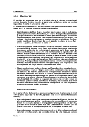 Page 2659.3 Medición 251
9.3.1. Medidor VU
El medidor VU se emplea para ver el nivel de pico y el volumen promedio del
archivo de audio. También muestra el panorama o el balance entre los canales
izquierdo y derecho de un archivo estéreo.
La parte superior de la ventana del indicador de nivel/panorama muestra los nive-
les de pico y el volumen promedio de la forma siguiente:
Los indicadores de Nivel de pico muestran los niveles de pico de cada canal,
gráﬁca y numéricamente. Por defecto, los valores de segmentos...