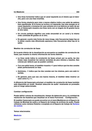 Page 2699.3 Medición 255
Una línea horizontal indica que el canal izquierdo es el mismo que el dere-
cho, pero con una fase invertida.
Una forma aleatoria pero más o menos elíptica indica una señal de estéreo
bien equilibrada. Si la forma se inclina a la izquierda, hay más energía en el
canal izquierdo y viceversa (el caso extremo es si se silencia un lado; de ser
así, el fasescopio muestra una línea recta con un ángulo de 45 grados hacia
el otro lado).
Un círculo perfecto signiﬁca una onda sinusoidal en un...