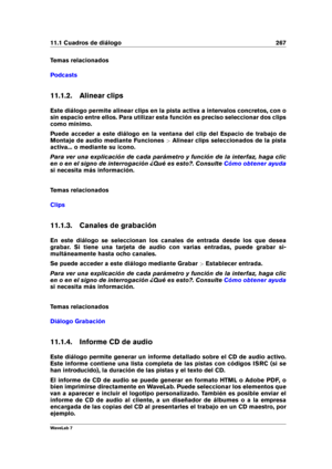 Page 28111.1 Cuadros de diálogo 267
Temas relacionados
Podcasts
11.1.2. Alinear clips
Este diálogo permite alinear clips en la pista activa a intervalos concretos, con o
sin espacio entre ellos. Para utilizar esta función es preciso seleccionar dos clips
como mínimo.
Puede acceder a este diálogo en la ventana del clip del Espacio de trabajo de
Montaje de audio mediante Funciones >Alinear clips seleccionados de la pista
activa... o mediante su icono.
Para ver una explicación de cada parámetro y función de la...