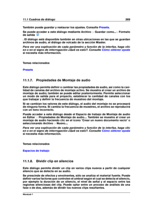 Page 28311.1 Cuadros de diálogo 269
También puede guardar y restaurar los ajustes. Consulte Presets .
Se puede acceder a este diálogo mediante Archivo >Guardar como... >Formato
de salida
. El diálogo está disponible también en otras ubicaciones en las que se guardan
archivos de audio, el diálogo de volcado de la sección Master.
Para ver una explicación de cada parámetro y función de la interfaz, haga clic
en o en el signo de interrogación ¿Qué es esto?. Consulte
Cómo obtener ayuda
si necesita más información....