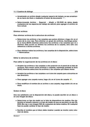 Page 29311.1 Cuadros de diálogo 279
Arrastrando un archivo desde cualquier espacio de trabajo, ya sea arrastran-
do su barra de título o mediante el botón de documento
.
Seleccionando Archivo >Especial >Añadir a CD/DVD de datos desde
cualquiera de los espacios de trabajo de edición para agregar el archivo en
foco actual.
Eliminar archivos
Para eliminar archivos de la estructura de archivos:
Seleccione los archivos o las carpetas que quiera eliminar y haga clic en el
icono de la cruz roja. Para eliminar un grupo...