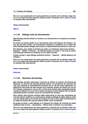 Page 29511.1 Cuadros de diálogo 281
Para ver una explicación de cada parámetro y función de la interfaz, haga clic
en o en el signo de interrogación ¿Qué es esto?. Consulte
Cómo obtener ayuda
si necesita más información.
Temas relacionados
DVD-A
11.1.24. Diálogo Lista de documentos
Este diálogo permite añadir un archivo a un documento en un Espacio de trabajo
diferente.
El archivo se puede añadir en un documento nuevo del Espacio de trabajo o en
uno que ya esté creado. Los documentos abiertos se muestran en el...