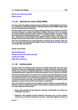 Page 30111.1 Cuadros de diálogo 287
Edición de archivos de audio
Editar valores
11.1.34. Atributos de archivo (OGG/WMA)
En este cuadro de diálogo puede introducir/editar las metaetiquetas de archivos
con codiﬁcación OGG Vorbis (OGG) o Windows Media Audio (WMA). Haga doble
clic en las etiquetas para editarlos.
Puede acceder a este cuadro de diálogo desde el Espacio de trabajo de archivos
de audio abriendo un archivo Ogg Vorbis o WMA y haciendo clic en la ventana
de la herramienta especíﬁca para metadatos. También...