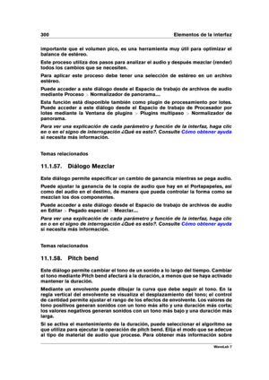 Page 314300 Elementos de la interfaz
importante que el volumen pico, es una herramienta muy útil para optimizar el
balance de estéreo.
Este proceso utiliza dos pasos para analizar el audio y después mezclar (render)
todos los cambios que se necesiten.
Para aplicar este proceso debe tener una selección de estéreo en un archivo
estéreo.
Puede acceder a este diálogo desde el Espacio de trabajo de archivos de audio
mediante Proceso >Normalizador de panorama....
Esta función está disponible también como plugin de...