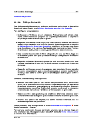 Page 31911.1 Cuadros de diálogo 305
Preferencias globales
11.1.66. Diálogo Grabación
Este diálogo posibilita preparar y grabar un archivo de audio desde el dispositivo
de entrada especiﬁcado en el
diálogo Ajustes de reproducción de audio .
Para conﬁgurar una grabación:
En la sección "Archivo a crear", seleccione Archivo temporal, o bien selec-
cione Archivo nombrado y explore las carpetas para localizar la carpeta en
la que se guardará el audio que se grabe.
Haga clic en la ﬂecha hacia abajo para...