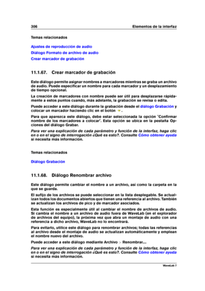 Page 320306 Elementos de la interfaz
Temas relacionados
Ajustes de reproducción de audio
Diálogo Formato de archivo de audio
Crear marcador de grabación
11.1.67. Crear marcador de grabación
Este diálogo permite asignar nombres a marcadores mientras se graba un archivo
de audio. Puede especiﬁcar un nombre para cada marcador y un desplazamiento
de tiempo opcional.
La creación de marcadores con nombre puede ser útil para desplazarse rápida-
mente a estos puntos cuando, más adelante, la grabación se revisa o edita....