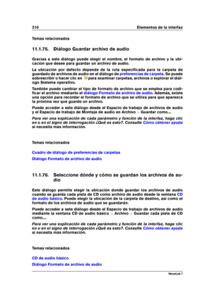 Page 324310 Elementos de la interfaz
Temas relacionados
11.1.75. Diálogo Guardar archivo de audio
Gracias a este diálogo puede elegir el nombre, el formato de archivo y la ubi-
cación que desee para guardar un archivo de audio.
La ubicación por defecto depende de la ruta especiﬁcada para la carpeta de
guardado de archivos de audio en el diálogo de
preferencias de carpeta . Se puede
sobrescribir o hacer clic en
para examinar carpetas, archivos o explorar el diál-
ogo Sistema operativo.
También puede cambiar el...