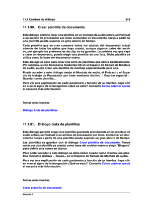 Page 33311.1 Cuadros de diálogo 319
11.1.90. Crear plantilla de documento
Este diálogo permite crear una plantilla en un montaje de audio activo, un Podcast
o un archivo de procesador por lotes. Comenzar un documento nuevo a partir de
una plantilla puede suponer un gran ahorro de tiempo.
Cada plantilla que se crea conserva todos los ajustes del documento actual
además de todas las pistas que haya creado, aunque algunos datos del archi-
vo, por ejemplo las preferencias de clip, no se guardan. La próxima vez que...