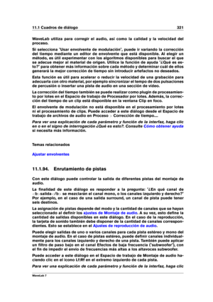 Page 33511.1 Cuadros de diálogo 321
WaveLab utiliza para corregir el audio, así como la calidad y la velocidad del
proceso.
Si selecciona "Usar envolvente de modulación", puede ir variando la corrección
del tiempo mediante un editor de envolvente que está disponible. Al elegir un
método, es útil experimentar con los algoritmos disponibles para buscar el que
se adecue mejor al material de origen. Utilice la función de ayuda "¿Qué es es-
to?" para obtener más información sobre cada método y...