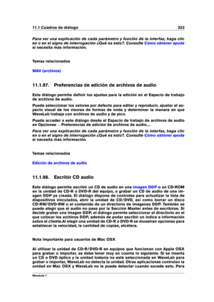 Page 33711.1 Cuadros de diálogo 323
Para ver una explicación de cada parámetro y función de la interfaz, haga clic
en o en el signo de interrogación ¿Qué es esto?. Consulte
Cómo obtener ayuda
si necesita más información.
Temas relacionados
WAV (archivos)
11.1.97. Preferencias de edición de archivos de audio
Este diálogo permite deﬁnir los ajustes para la edición en el Espacio de trabajo
de archivos de audio.
Puede seleccionar los valores por defecto para editar y reproducir, ajustar el as-
pecto visual de los...