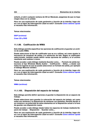 Page 338324 Elementos de la interfaz
evitarlo, al abrir cualquier ventana de CD en WaveLab, asegúrese de que no haya
ningún disco en la unidad.
Para ver una explicación de cada parámetro y función de la interfaz, haga clic
en o en el signo de interrogación ¿Qué es esto?. Consulte
Cómo obtener ayuda
si necesita más información.
Temas relacionados
DDP (archivos)
Crear CD y DVD
11.1.99. Codiﬁcación de WMA
Este diálogo permite especiﬁcar las opciones de codiﬁcación al guardar un archi-
vo de audio WMA.
Puede...