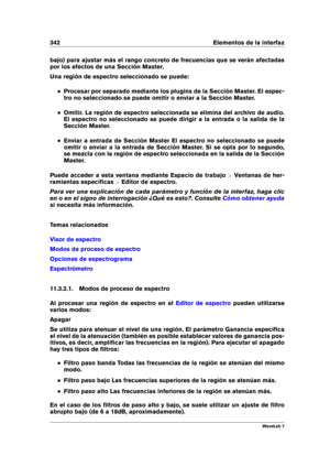 Page 356342 Elementos de la interfaz
bajo) para ajustar más el rango concreto de frecuencias que se verán afectadas
por los efectos de una Sección Master.
Una región de espectro seleccionado se puede:
Procesar por separado mediante los plugins de la Sección Master. El espec-
tro no seleccionado se puede omitir o enviar a la Sección Master.
Omitir. La región de espectro seleccionada se elimina del archivo de audio.
El espectro no seleccionado se puede dirigir a la entrada o la salida de la
Sección Master.
Enviar...