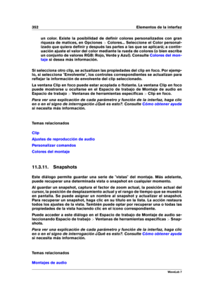 Page 366352 Elementos de la interfaz
un color. Existe la posibilidad de deﬁnir colores personalizados con gran
riqueza de matices, en Opciones >Colores... Seleccione el Color personal-
izado que quiera deﬁnir y después las partes a las que se aplicará; a contin-
uación ajuste el valor del color mediante la rueda de colores (o bien escriba
un conjunto de valores RGB: Rojo, Verde y Azul). Consulte
Colores del mon-
taje
si desea más información.
Si selecciona otro clip, se actualizan las propiedades del clip en...