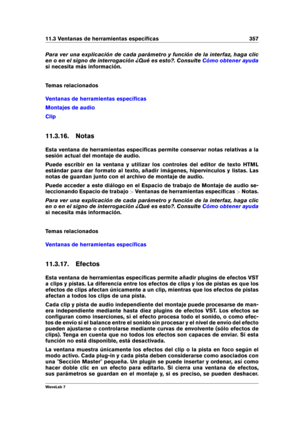 Page 37111.3 Ventanas de herramientas especíﬁcas 357
Para ver una explicación de cada parámetro y función de la interfaz, haga clic
en o en el signo de interrogación ¿Qué es esto?. Consulte
Cómo obtener ayuda
si necesita más información.
Temas relacionados
Ventanas de herramientas especíﬁcas
Montajes de audio
Clip
11.3.16. Notas
Esta ventana de herramientas especíﬁcas permite conservar notas relativas a la
sesión actual del montaje de audio.
Puede escribir en la ventana y utilizar los controles del editor de...