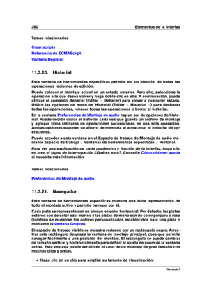 Page 374360 Elementos de la interfaz
Temas relacionados
Crear scripts
Referencia de ECMAScript
Ventana Registro
11.3.20. Historial
Esta ventana de herramientas especíﬁcas permite ver un historial de todas las
operaciones recientes de edición.
Puede colocar el montaje actual en un estado anterior. Para ello, seleccione la
operación a la que desea volver y haga doble clic en ella. A continuación, puede
utilizar el comando Rehacer (Editar >Rehacer) para volver a cualquier estado.
Utilice las opciones de menú de...